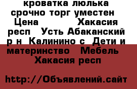 кроватка-люлька срочно торг уместен › Цена ­ 7 000 - Хакасия респ., Усть-Абаканский р-н, Калинино с. Дети и материнство » Мебель   . Хакасия респ.